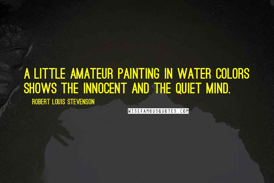 Robert Louis Stevenson Quotes: A little amateur painting in water colors shows the innocent and the quiet mind.