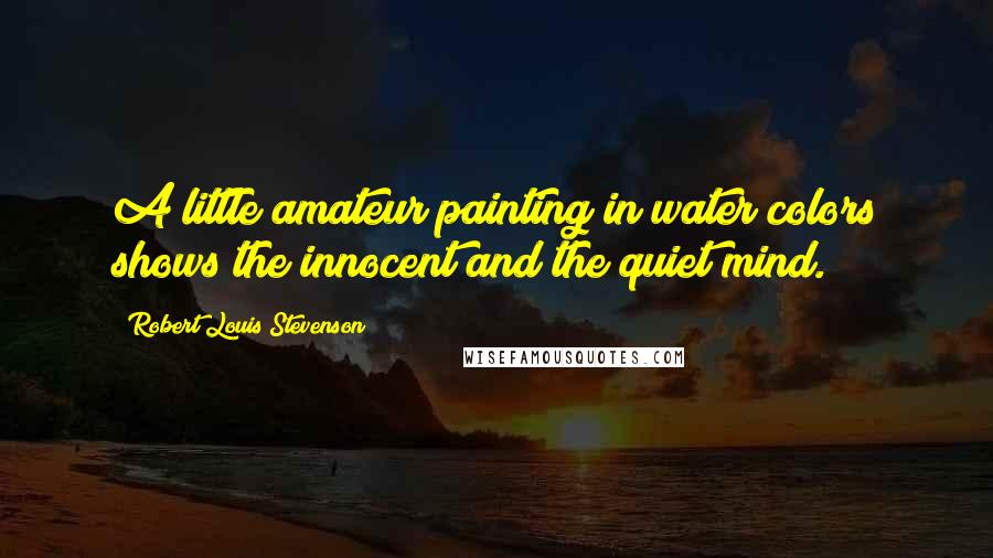Robert Louis Stevenson Quotes: A little amateur painting in water colors shows the innocent and the quiet mind.