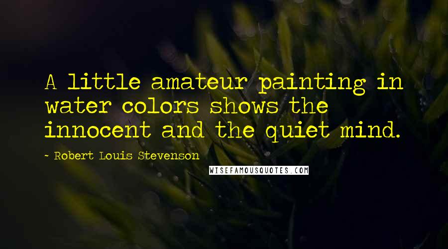 Robert Louis Stevenson Quotes: A little amateur painting in water colors shows the innocent and the quiet mind.