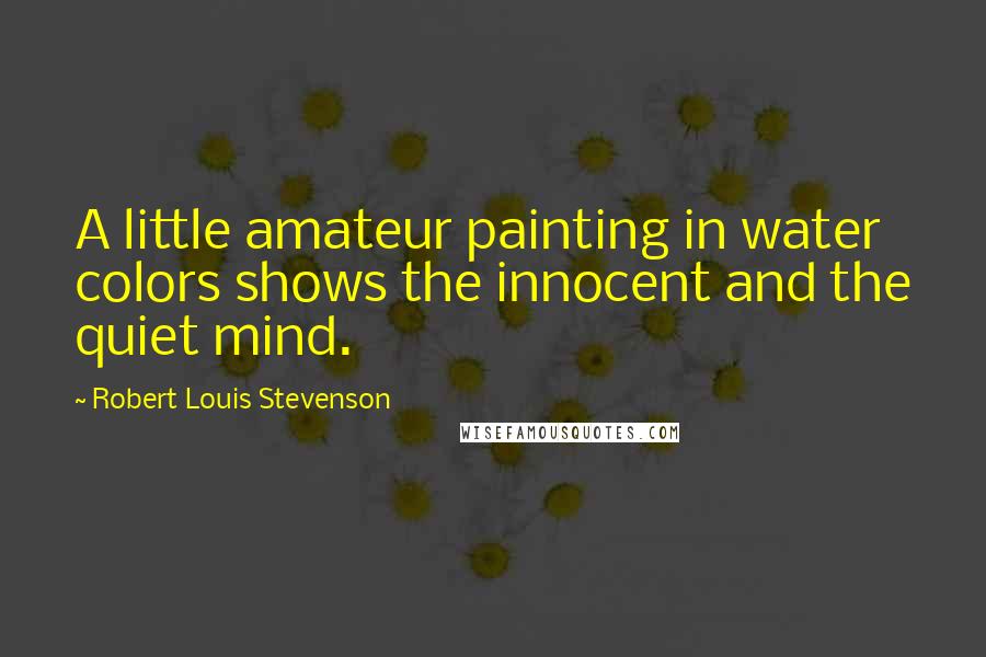 Robert Louis Stevenson Quotes: A little amateur painting in water colors shows the innocent and the quiet mind.