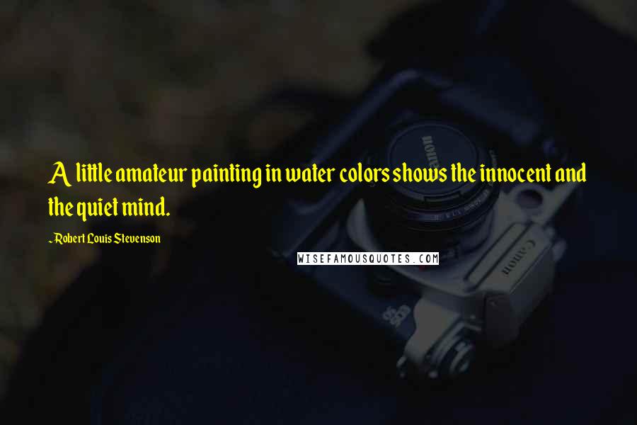 Robert Louis Stevenson Quotes: A little amateur painting in water colors shows the innocent and the quiet mind.