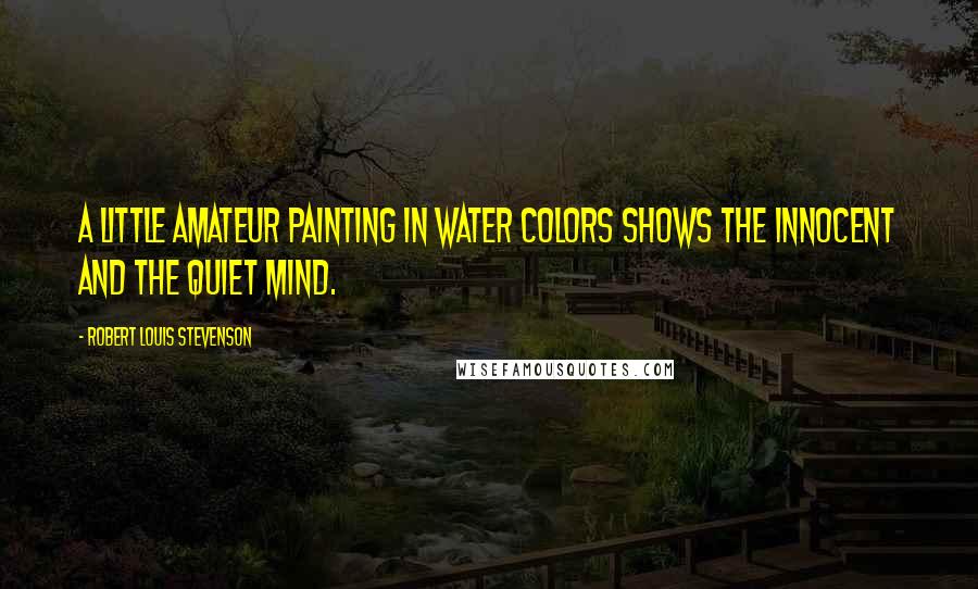 Robert Louis Stevenson Quotes: A little amateur painting in water colors shows the innocent and the quiet mind.