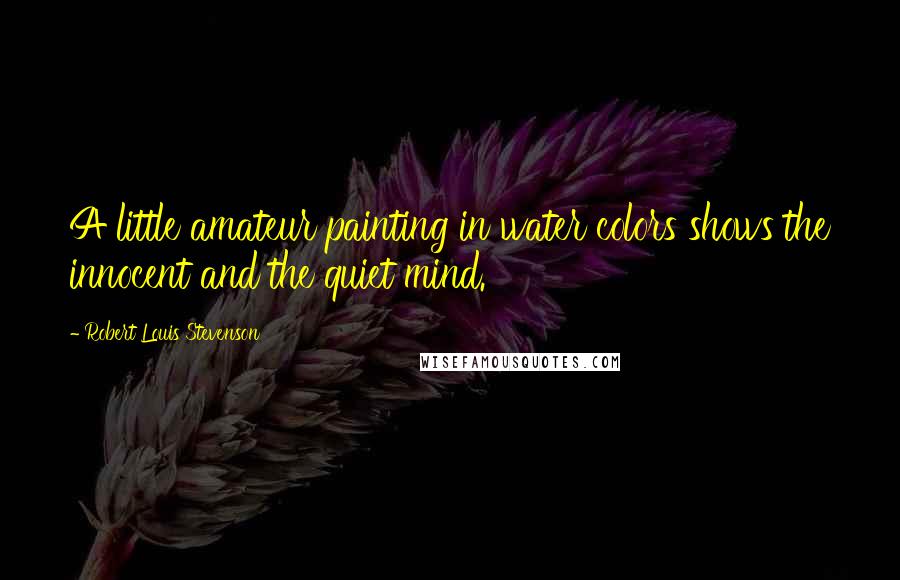 Robert Louis Stevenson Quotes: A little amateur painting in water colors shows the innocent and the quiet mind.