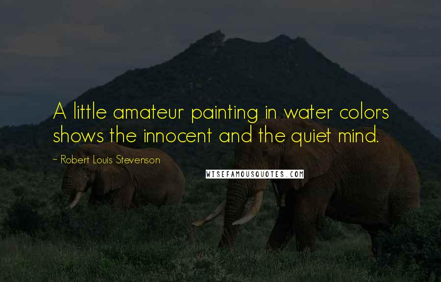 Robert Louis Stevenson Quotes: A little amateur painting in water colors shows the innocent and the quiet mind.