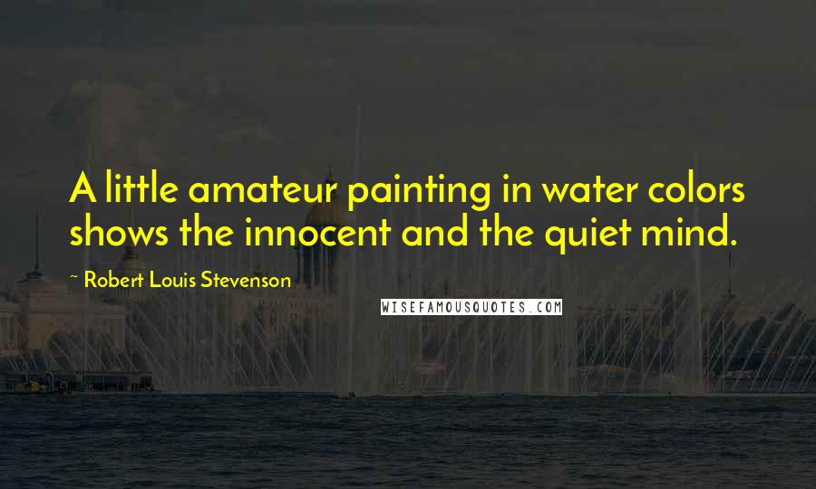 Robert Louis Stevenson Quotes: A little amateur painting in water colors shows the innocent and the quiet mind.