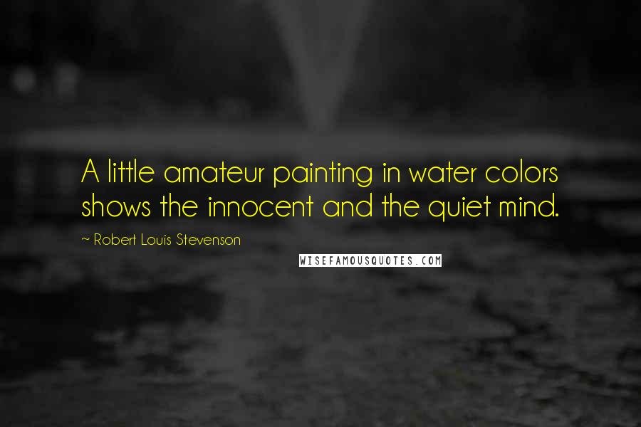 Robert Louis Stevenson Quotes: A little amateur painting in water colors shows the innocent and the quiet mind.