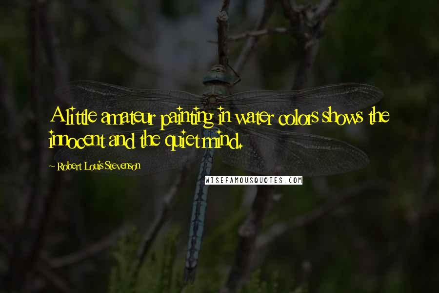 Robert Louis Stevenson Quotes: A little amateur painting in water colors shows the innocent and the quiet mind.