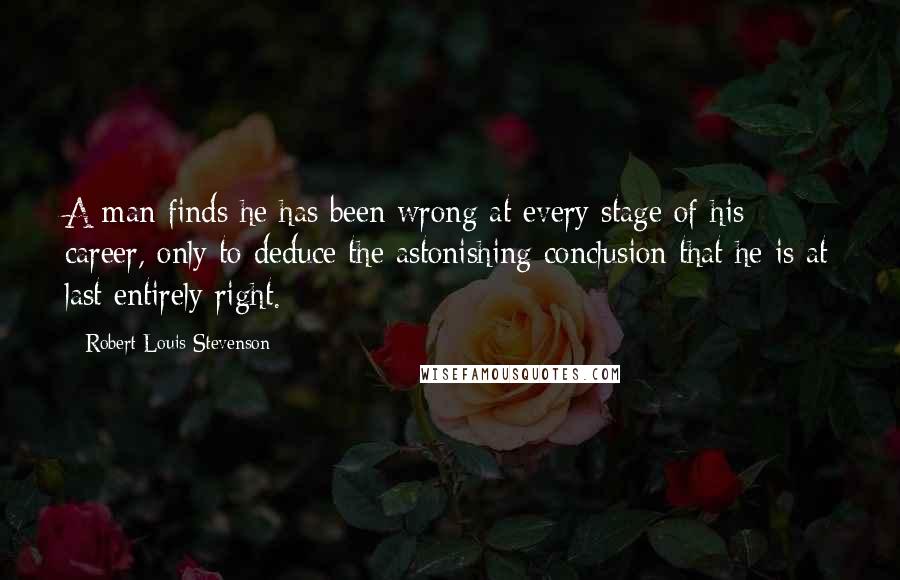 Robert Louis Stevenson Quotes: A man finds he has been wrong at every stage of his career, only to deduce the astonishing conclusion that he is at last entirely right.