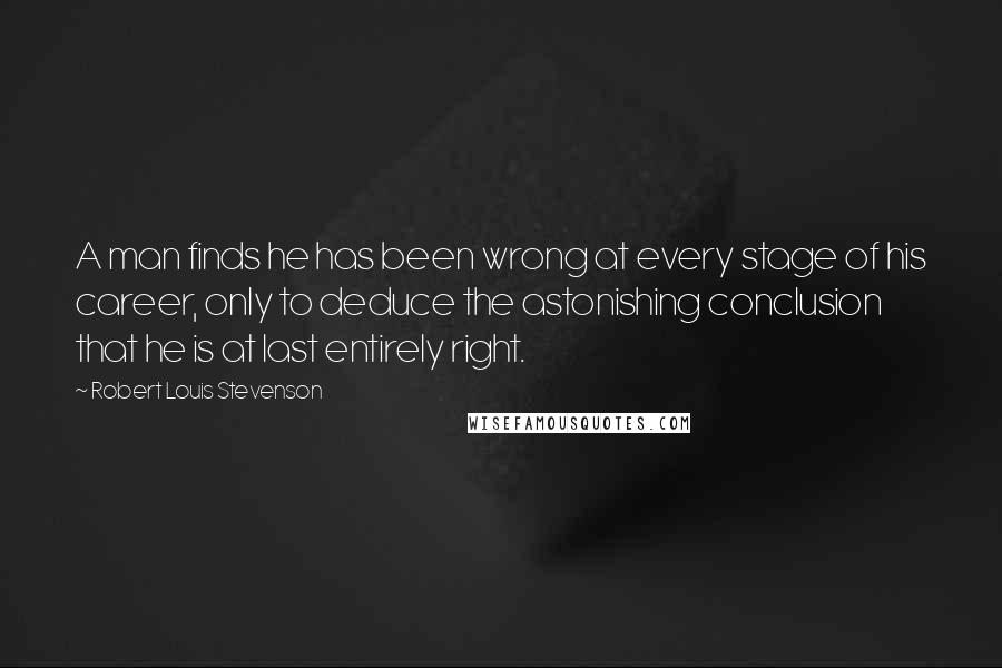 Robert Louis Stevenson Quotes: A man finds he has been wrong at every stage of his career, only to deduce the astonishing conclusion that he is at last entirely right.