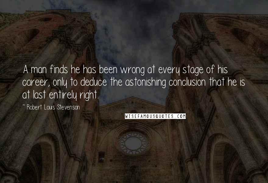 Robert Louis Stevenson Quotes: A man finds he has been wrong at every stage of his career, only to deduce the astonishing conclusion that he is at last entirely right.