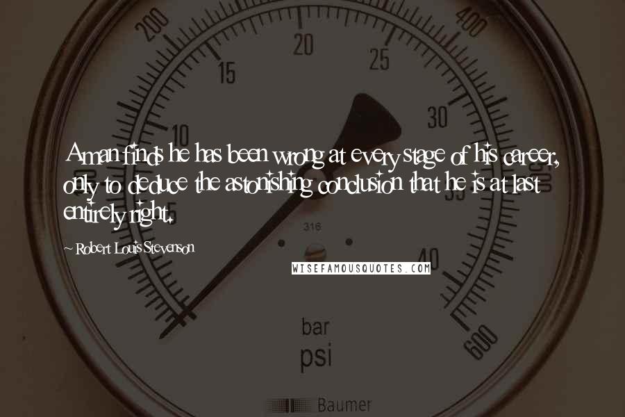 Robert Louis Stevenson Quotes: A man finds he has been wrong at every stage of his career, only to deduce the astonishing conclusion that he is at last entirely right.