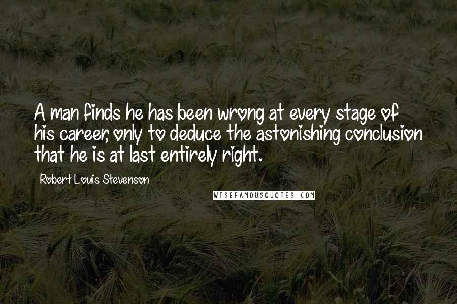 Robert Louis Stevenson Quotes: A man finds he has been wrong at every stage of his career, only to deduce the astonishing conclusion that he is at last entirely right.