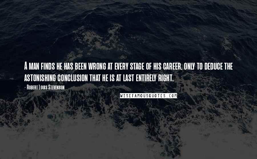 Robert Louis Stevenson Quotes: A man finds he has been wrong at every stage of his career, only to deduce the astonishing conclusion that he is at last entirely right.