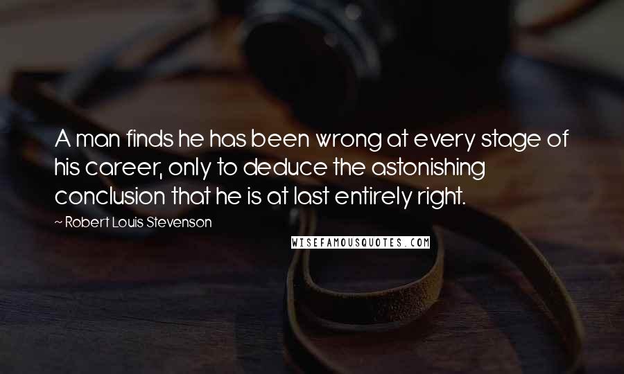 Robert Louis Stevenson Quotes: A man finds he has been wrong at every stage of his career, only to deduce the astonishing conclusion that he is at last entirely right.