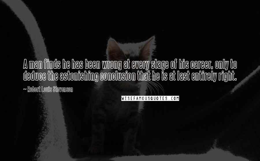 Robert Louis Stevenson Quotes: A man finds he has been wrong at every stage of his career, only to deduce the astonishing conclusion that he is at last entirely right.