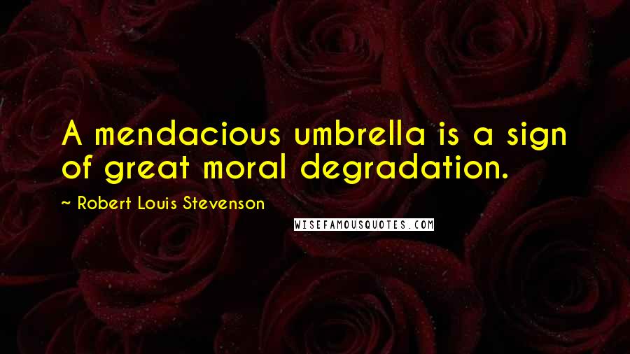 Robert Louis Stevenson Quotes: A mendacious umbrella is a sign of great moral degradation.