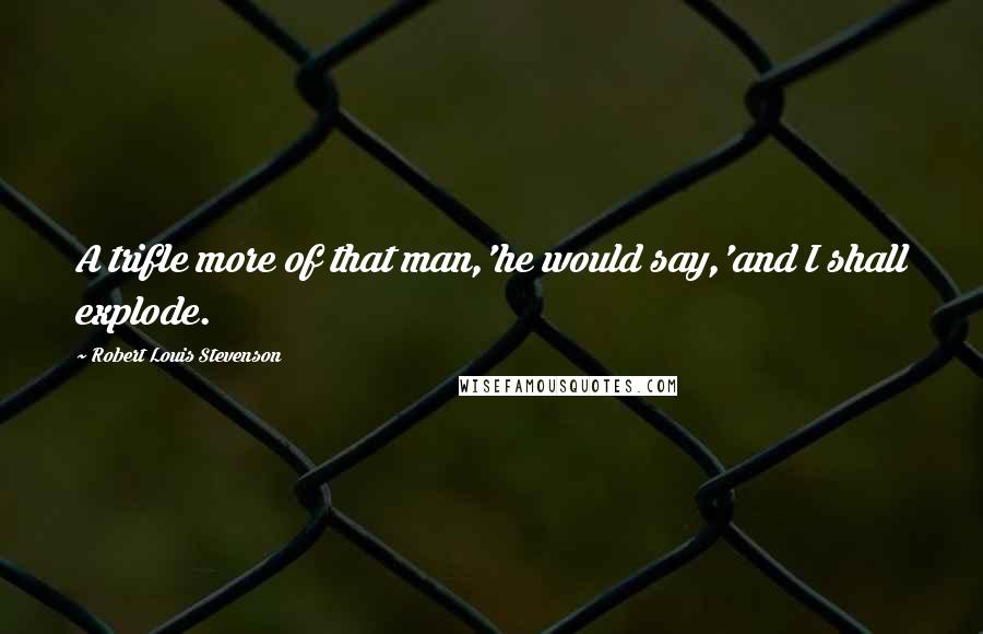 Robert Louis Stevenson Quotes: A trifle more of that man,'he would say,'and I shall explode.