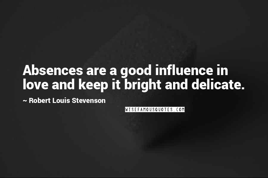 Robert Louis Stevenson Quotes: Absences are a good influence in love and keep it bright and delicate.