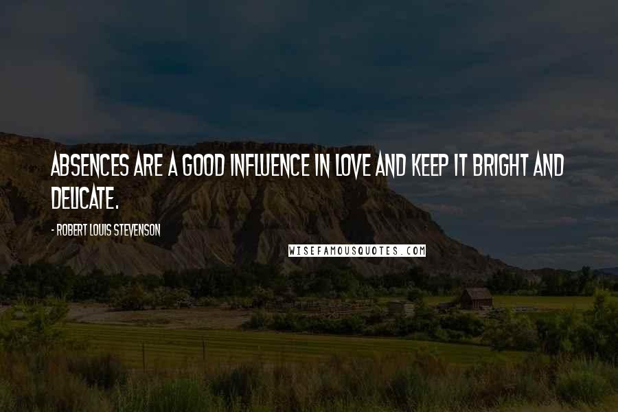 Robert Louis Stevenson Quotes: Absences are a good influence in love and keep it bright and delicate.