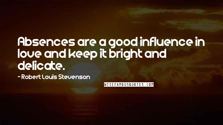 Robert Louis Stevenson Quotes: Absences are a good influence in love and keep it bright and delicate.