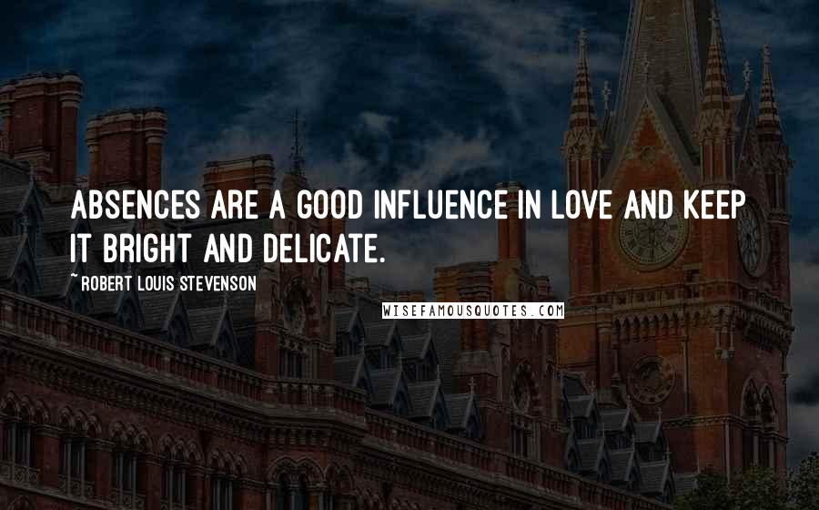 Robert Louis Stevenson Quotes: Absences are a good influence in love and keep it bright and delicate.