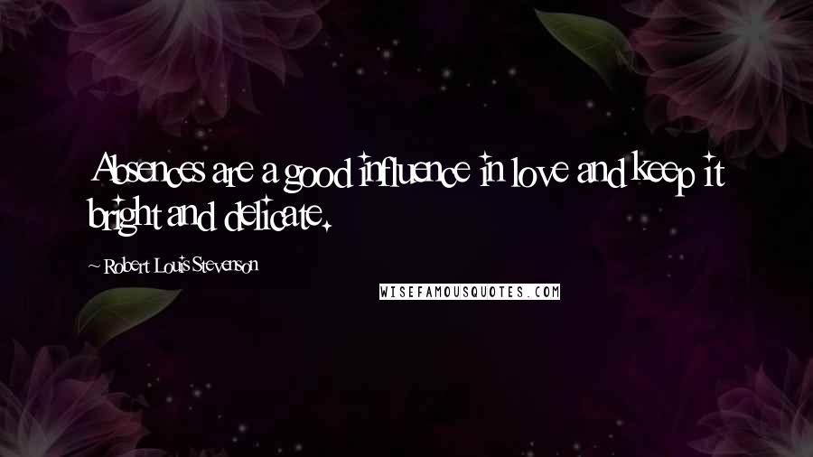 Robert Louis Stevenson Quotes: Absences are a good influence in love and keep it bright and delicate.