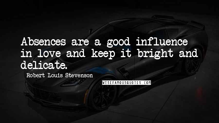 Robert Louis Stevenson Quotes: Absences are a good influence in love and keep it bright and delicate.