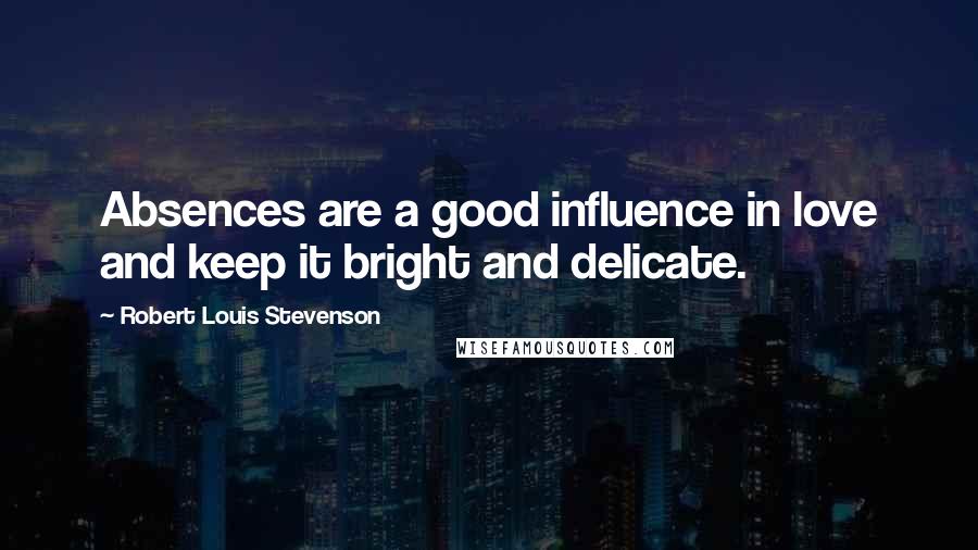Robert Louis Stevenson Quotes: Absences are a good influence in love and keep it bright and delicate.