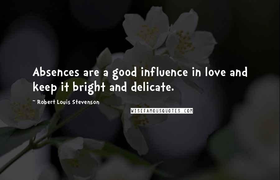Robert Louis Stevenson Quotes: Absences are a good influence in love and keep it bright and delicate.