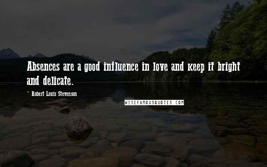 Robert Louis Stevenson Quotes: Absences are a good influence in love and keep it bright and delicate.