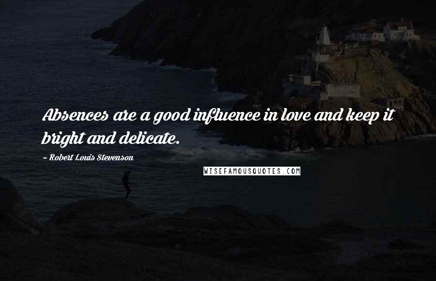 Robert Louis Stevenson Quotes: Absences are a good influence in love and keep it bright and delicate.