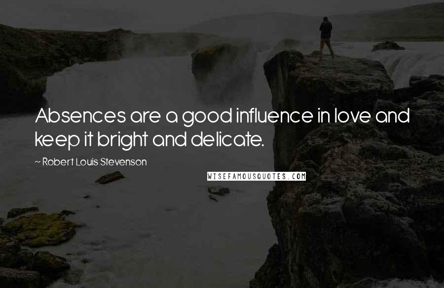 Robert Louis Stevenson Quotes: Absences are a good influence in love and keep it bright and delicate.