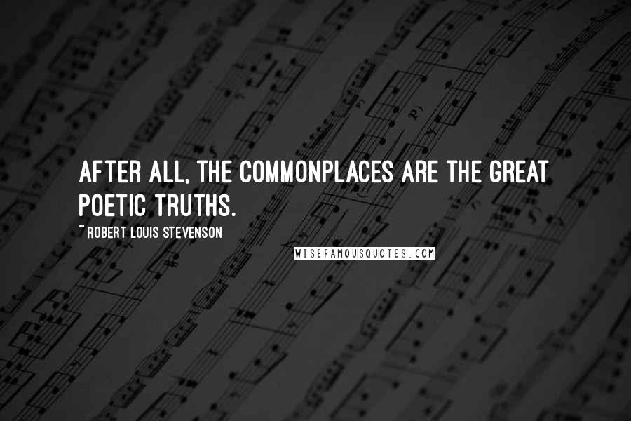 Robert Louis Stevenson Quotes: After all, the commonplaces are the great poetic truths.