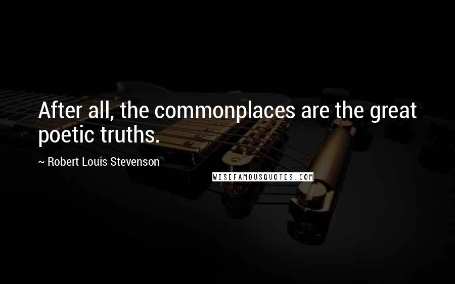 Robert Louis Stevenson Quotes: After all, the commonplaces are the great poetic truths.
