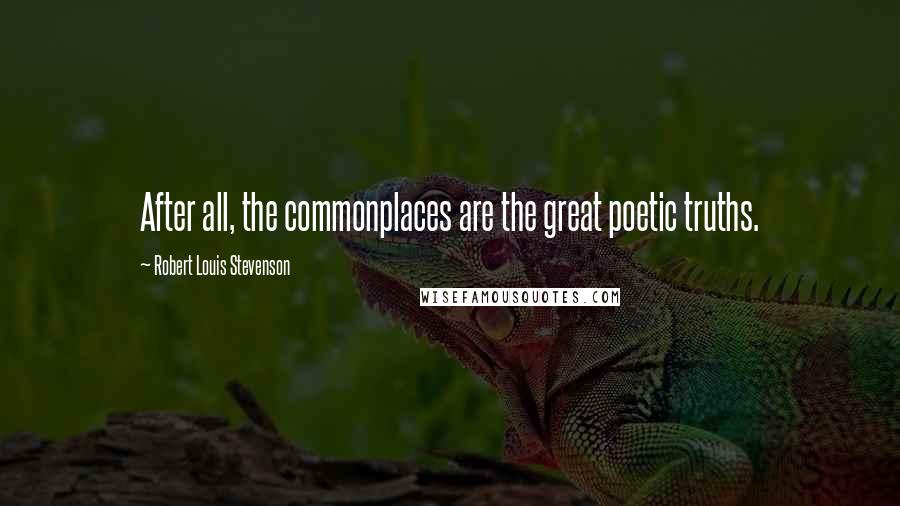 Robert Louis Stevenson Quotes: After all, the commonplaces are the great poetic truths.