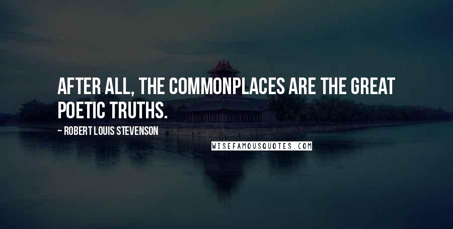 Robert Louis Stevenson Quotes: After all, the commonplaces are the great poetic truths.