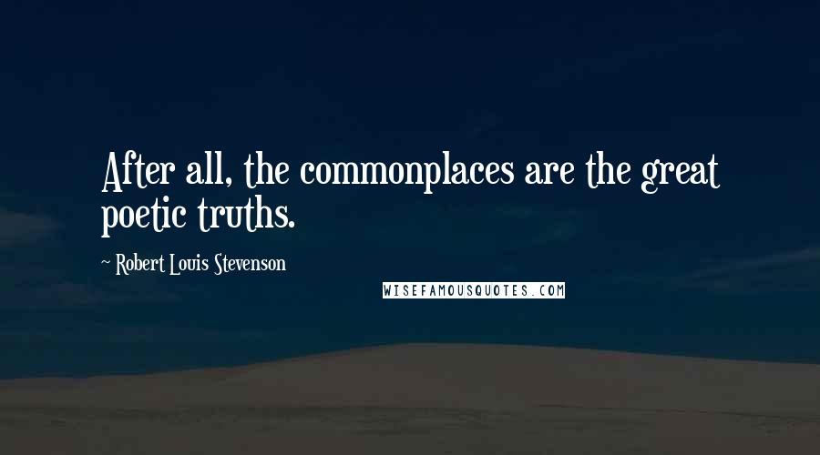 Robert Louis Stevenson Quotes: After all, the commonplaces are the great poetic truths.