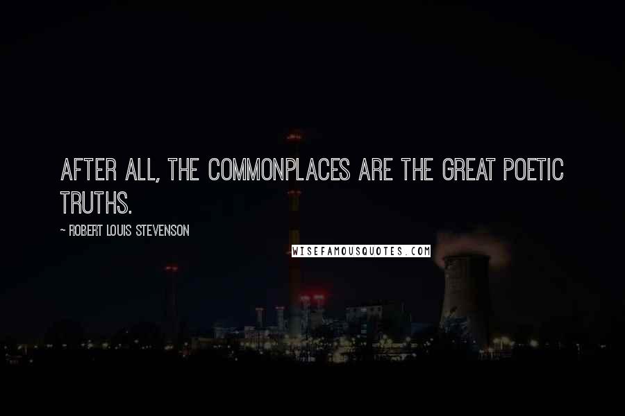 Robert Louis Stevenson Quotes: After all, the commonplaces are the great poetic truths.