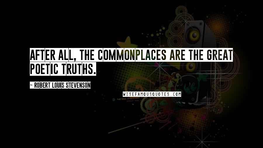 Robert Louis Stevenson Quotes: After all, the commonplaces are the great poetic truths.