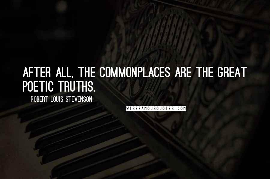 Robert Louis Stevenson Quotes: After all, the commonplaces are the great poetic truths.