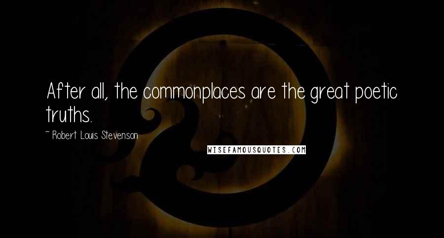 Robert Louis Stevenson Quotes: After all, the commonplaces are the great poetic truths.