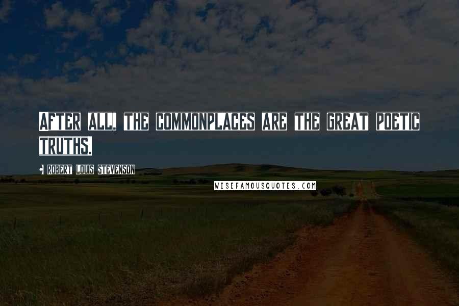 Robert Louis Stevenson Quotes: After all, the commonplaces are the great poetic truths.