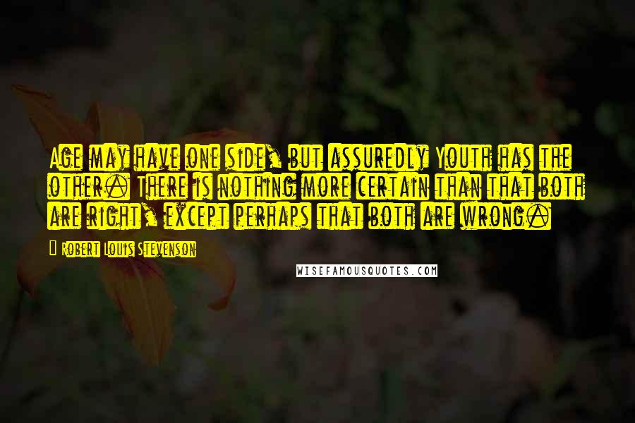 Robert Louis Stevenson Quotes: Age may have one side, but assuredly Youth has the other. There is nothing more certain than that both are right, except perhaps that both are wrong.