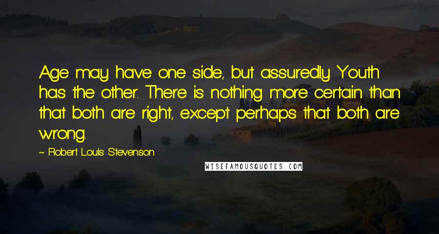 Robert Louis Stevenson Quotes: Age may have one side, but assuredly Youth has the other. There is nothing more certain than that both are right, except perhaps that both are wrong.