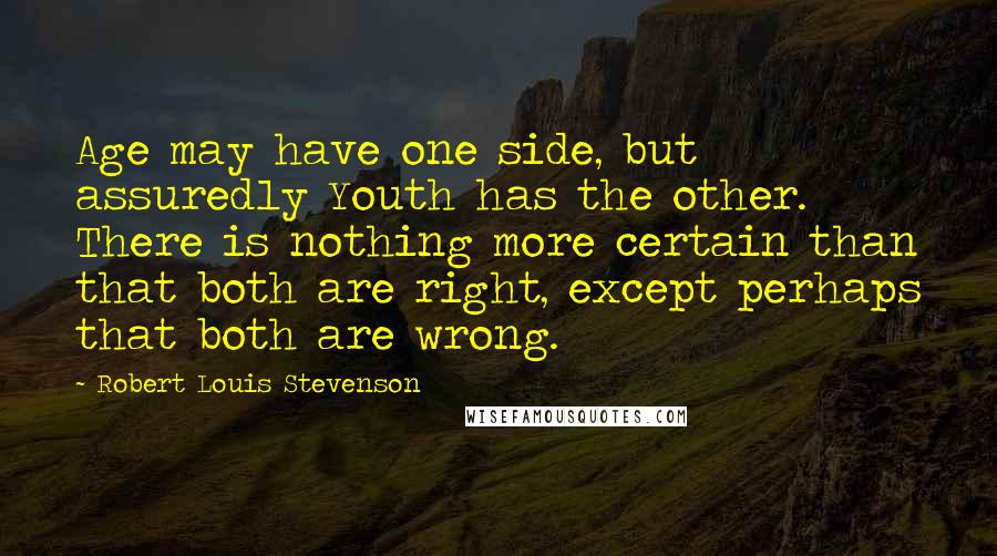 Robert Louis Stevenson Quotes: Age may have one side, but assuredly Youth has the other. There is nothing more certain than that both are right, except perhaps that both are wrong.