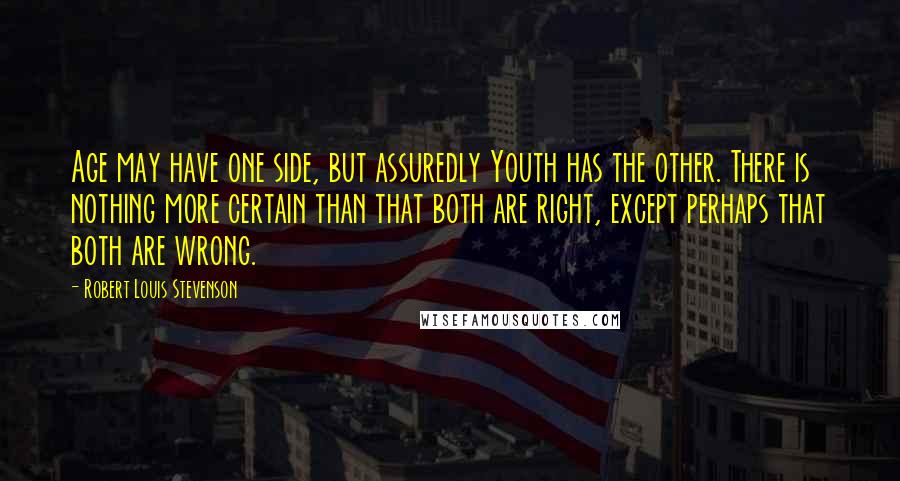 Robert Louis Stevenson Quotes: Age may have one side, but assuredly Youth has the other. There is nothing more certain than that both are right, except perhaps that both are wrong.