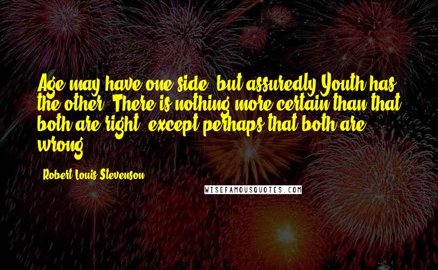Robert Louis Stevenson Quotes: Age may have one side, but assuredly Youth has the other. There is nothing more certain than that both are right, except perhaps that both are wrong.