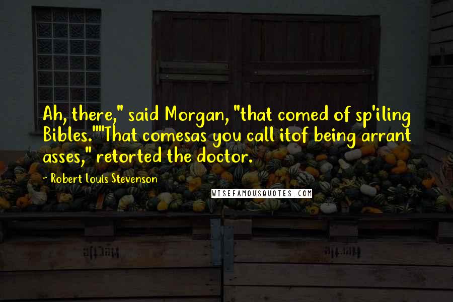 Robert Louis Stevenson Quotes: Ah, there," said Morgan, "that comed of sp'iling Bibles.""That comesas you call itof being arrant asses," retorted the doctor.