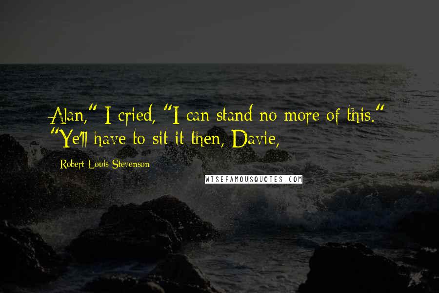 Robert Louis Stevenson Quotes: Alan," I cried, "I can stand no more of this." "Ye'll have to sit it then, Davie,