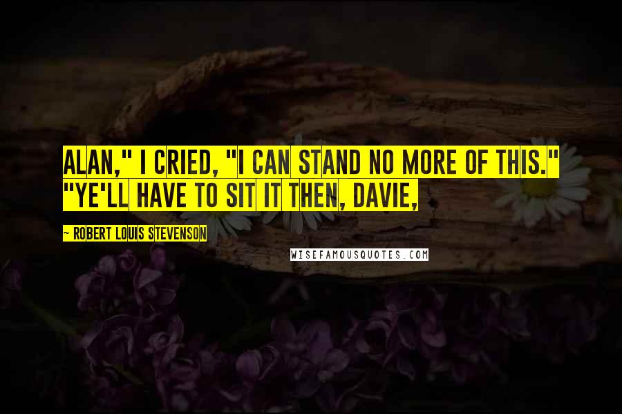 Robert Louis Stevenson Quotes: Alan," I cried, "I can stand no more of this." "Ye'll have to sit it then, Davie,